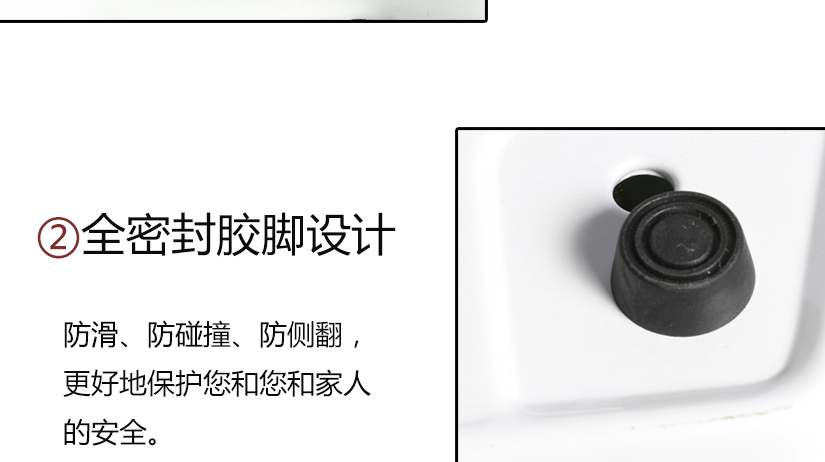 全密封膠腳設(shè)計(jì)，防滑，防側(cè)翻，呵護(hù)您和家人的安全